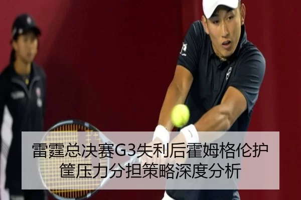 雷霆总决赛G3失利后霍姆格伦护筐压力分担策略深度分析