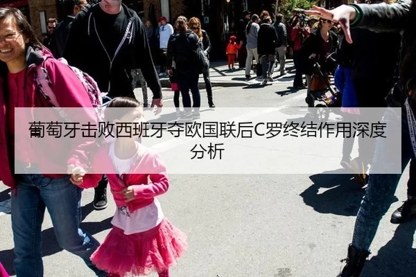 葡萄牙击败西班牙夺欧国联后C罗终结作用深度分析